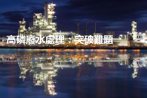 高磷廢水處理：突破難題，開(kāi)啟綠色以后？